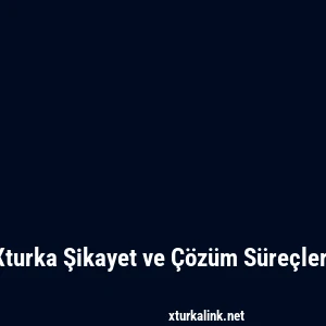 Xturka Şikayet ve Çözüm Süreçleri